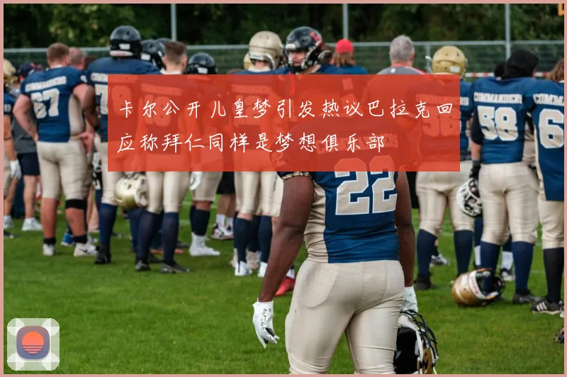 卡尔公开儿皇梦引发热议巴拉克回应称拜仁同样是梦想俱乐部