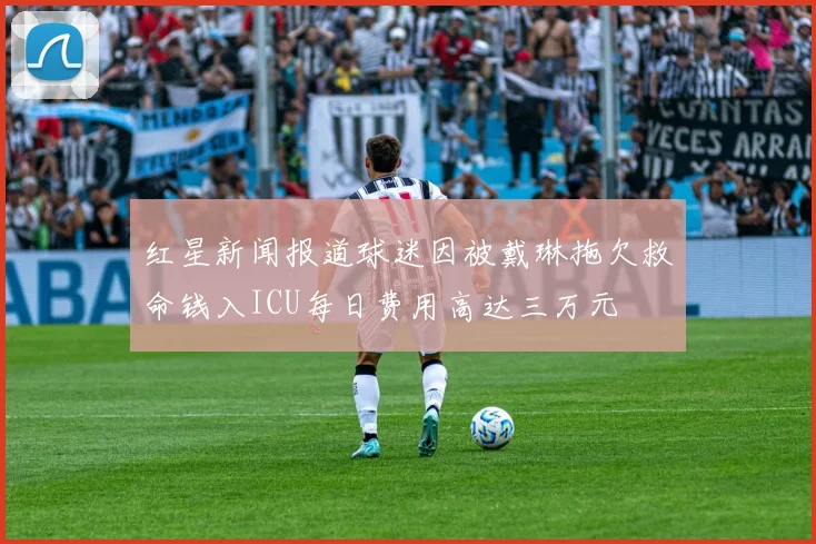 红星新闻报道球迷因被戴琳拖欠救命钱入ICU每日费用高达三万元