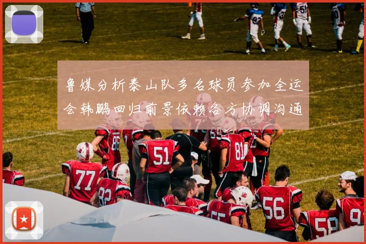 鲁媒分析泰山队多名球员参加全运会韩鹏回归前景依赖各方协调沟通