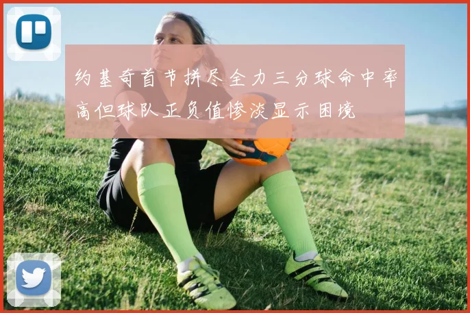 约基奇首节拼尽全力三分球命中率高但球队正负值惨淡显示困境