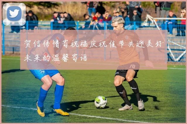 贺信传情寄祝福庆祝佳节共迎美好未来的温馨寄语