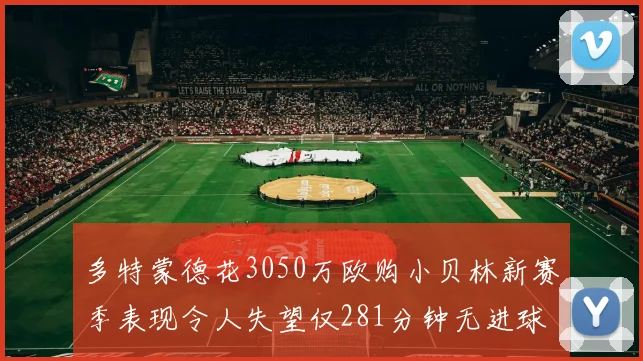 多特蒙德花3050万欧购小贝林新赛季表现令人失望仅281分钟无进球