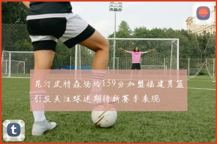 昆汀皮特森场均159分加盟福建男篮引发关注球迷期待新赛季表现