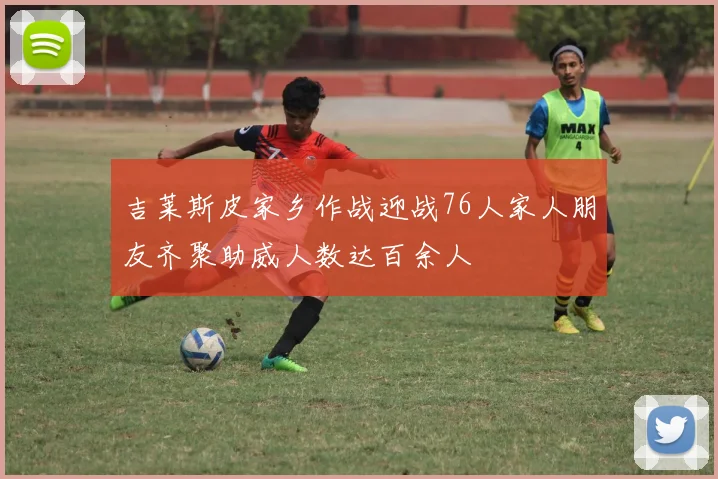 吉莱斯皮家乡作战迎战76人家人朋友齐聚助威人数达百余人