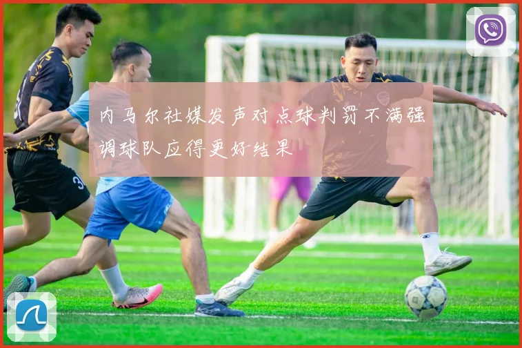 内马尔社媒发声对点球判罚不满强调球队应得更好结果