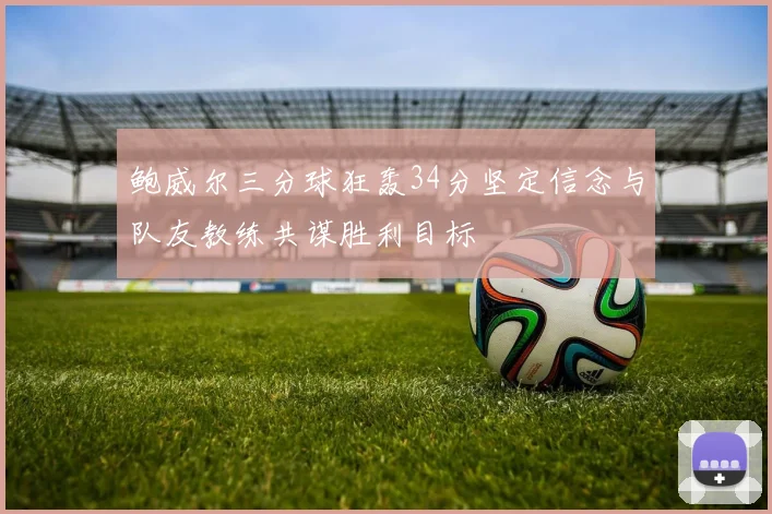 鲍威尔三分球狂轰34分坚定信念与队友教练共谋胜利目标