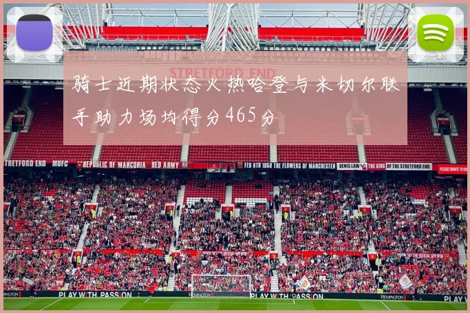 骑士近期状态火热哈登与米切尔联手助力场均得分465分