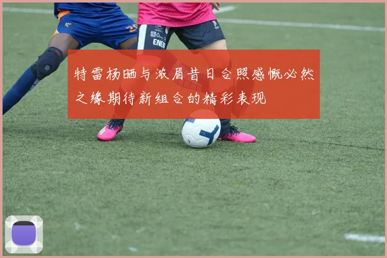 特雷杨晒与浓眉昔日合照感慨必然之缘期待新组合的精彩表现