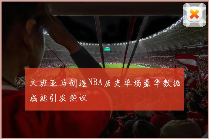 文班亚马创造NBA历史单场豪华数据成就引发热议