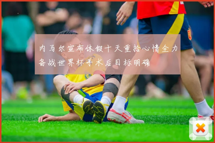 内马尔宣布休假十天重拾心情全力备战世界杯手术后目标明确