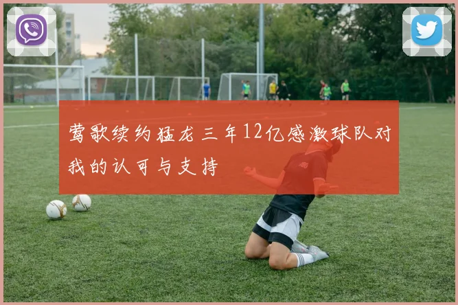 莺歌续约猛龙三年12亿感激球队对我的认可与支持