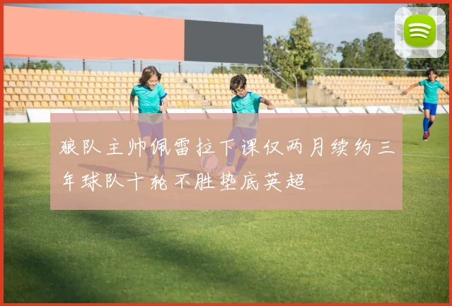狼队主帅佩雷拉下课仅两月续约三年球队十轮不胜垫底英超