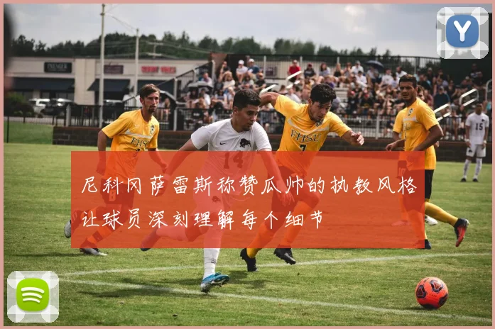 尼科冈萨雷斯称赞瓜帅的执教风格让球员深刻理解每个细节