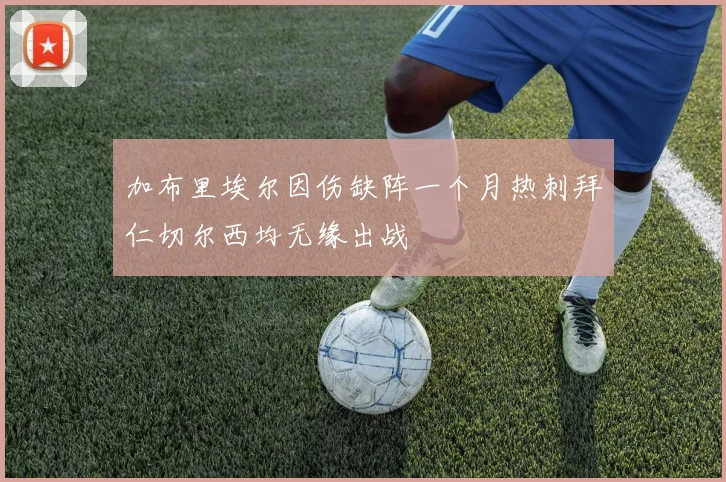 加布里埃尔因伤缺阵一个月热刺拜仁切尔西均无缘出战