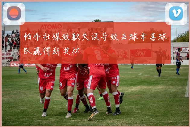 帕乔社媒致歉失误导致丢球幸喜球队赢得新奖杯