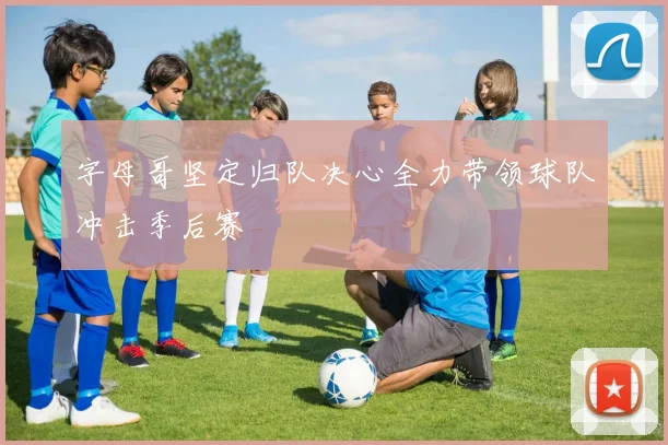 字母哥坚定归队决心全力带领球队冲击季后赛