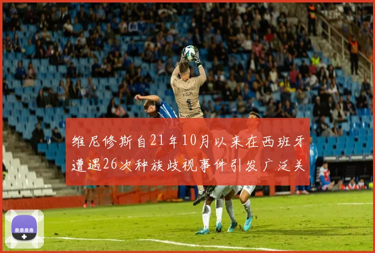 维尼修斯自21年10月以来在西班牙遭遇26次种族歧视事件引发广泛关注
