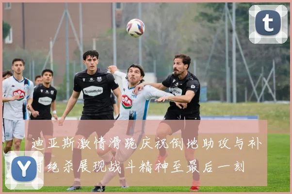 迪亚斯激情滑跪庆祝倒地助攻与补时绝杀展现战斗精神至最后一刻