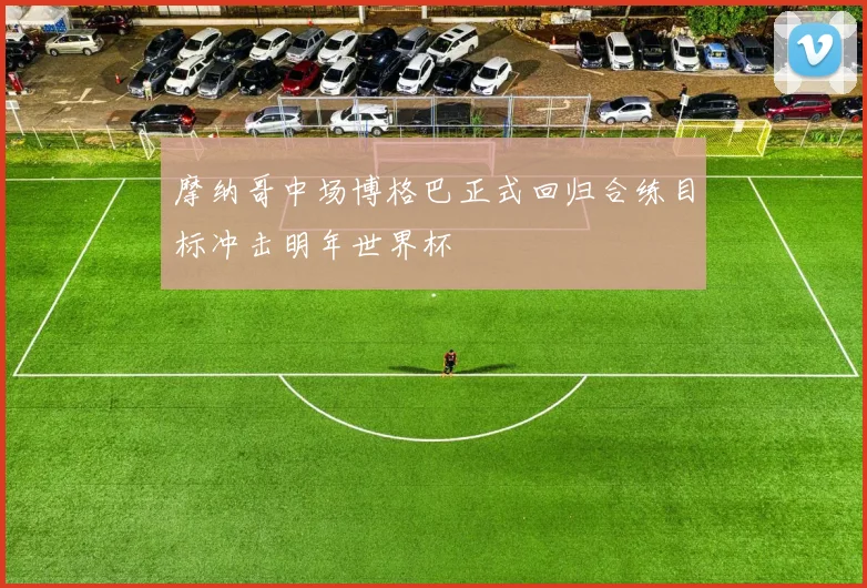 摩纳哥中场博格巴正式回归合练目标冲击明年世界杯