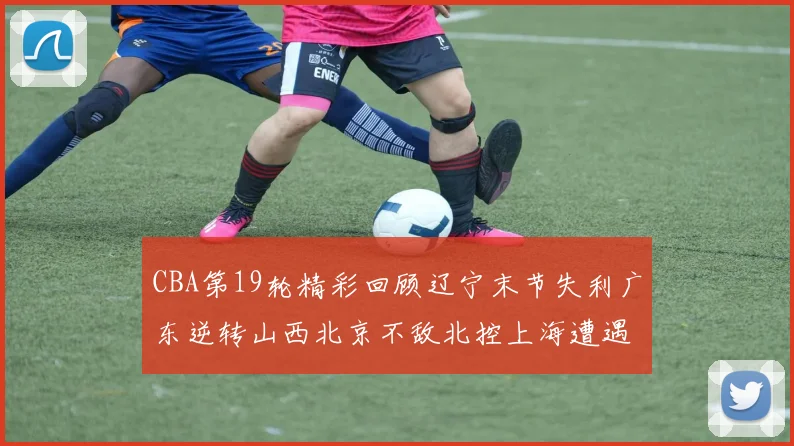 CBA第19轮精彩回顾辽宁末节失利广东逆转山西北京不敌北控上海遭遇浙江重创