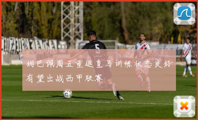 姆巴佩周五重返皇马训练状态良好有望出战西甲联赛