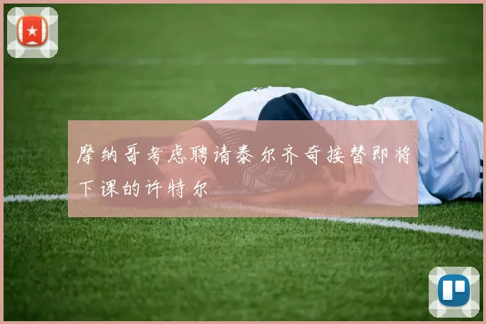 摩纳哥考虑聘请泰尔齐奇接替即将下课的许特尔