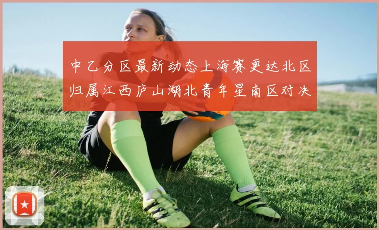中乙分区最新动态上海赛更达北区归属江西庐山湖北青年星南区对决即将开启