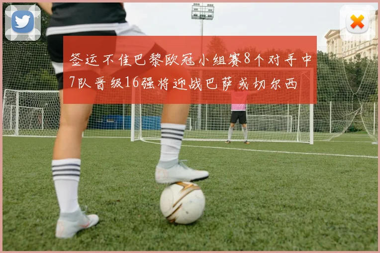 签运不佳巴黎欧冠小组赛8个对手中7队晋级16强将迎战巴萨或切尔西