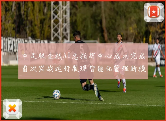 中足联全栈AI总指挥中心成功完成首次实战运行展现智能化管理新模式