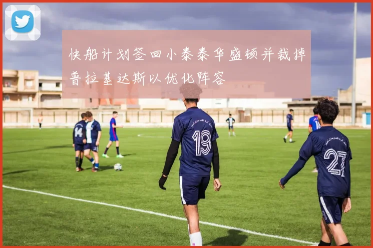 快船计划签回小泰泰华盛顿并裁掉普拉基达斯以优化阵容