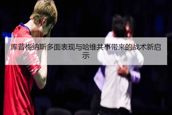 库普梅纳斯多面表现与哈维共事带来的战术新启示